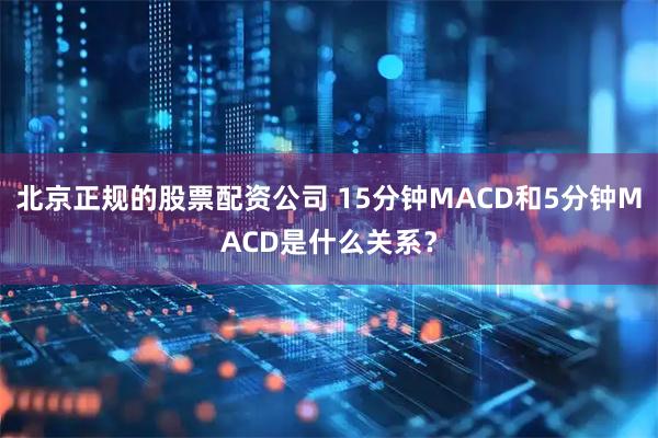 北京正规的股票配资公司 15分钟MACD和5分钟MACD是什么关系？