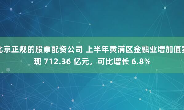北京正规的股票配资公司 上半年黄浦区金融业增加值实现 712.36 亿元，可比增长 6.8%