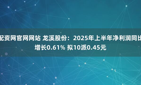 配资网官网网站 龙溪股份：2025年上半年净利润同比增长0.61% 拟10派0.45元