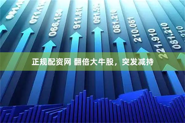 正规配资网 翻倍大牛股，突发减持