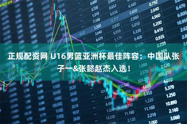 正规配资网 U16男篮亚洲杯最佳阵容：中国队张子一&张懿赵杰入选！