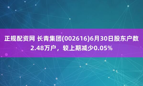 正规配资网 长青集团(002616)6月30日股东户数2.48万户，较上期减少0.05%