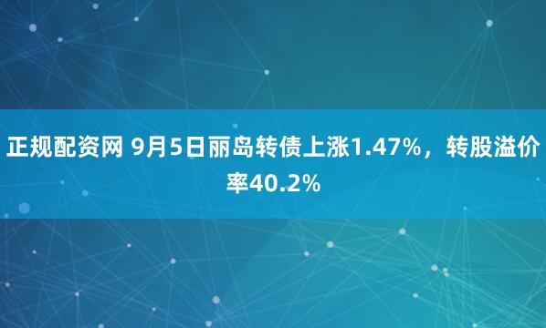 正规配资网 9月5日丽岛转债上涨1.47%，转股溢价率40.2%