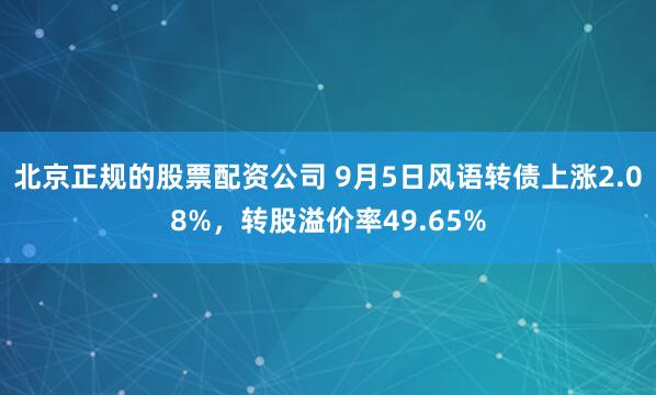北京正规的股票配资公司 9月5日风语转债上涨2.08%，转股溢价率49.65%