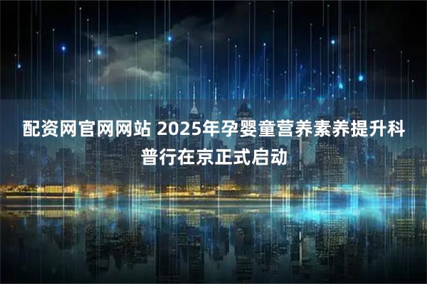 配资网官网网站 2025年孕婴童营养素养提升科普行在京正式启动