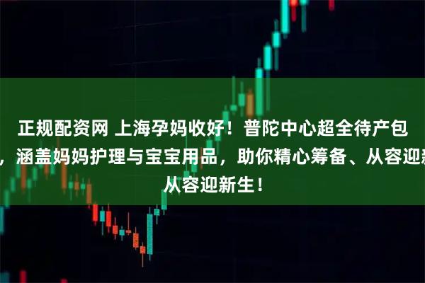 正规配资网 上海孕妈收好！普陀中心超全待产包清单，涵盖妈妈护理与宝宝用品，助你精心筹备、从容迎新生！