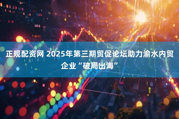 正规配资网 2025年第三期贸促论坛助力渝水内贸企业“破局出海”