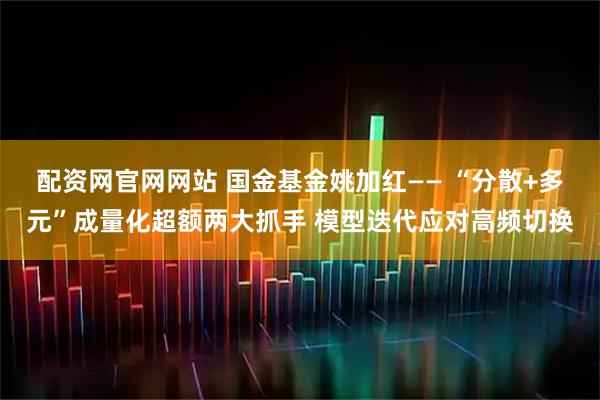 配资网官网网站 国金基金姚加红—— “分散+多元”成量化超额两大抓手 模型迭代应对高频切换
