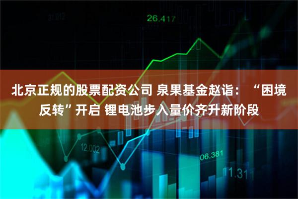 北京正规的股票配资公司 泉果基金赵诣： “困境反转”开启 锂电池步入量价齐升新阶段