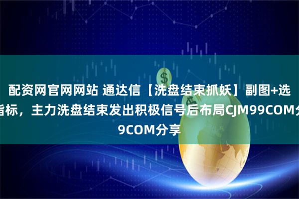 配资网官网网站 通达信【洗盘结束抓妖】副图+选股指标，主力洗盘结束发出积极信号后布局CJM99COM分享
