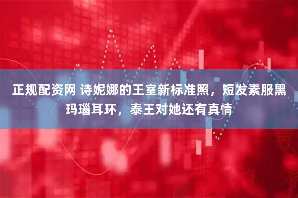 正规配资网 诗妮娜的王室新标准照，短发素服黑玛瑙耳环，泰王对她还有真情