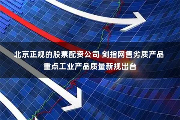 北京正规的股票配资公司 剑指网售劣质产品 重点工业产品质量新规出台