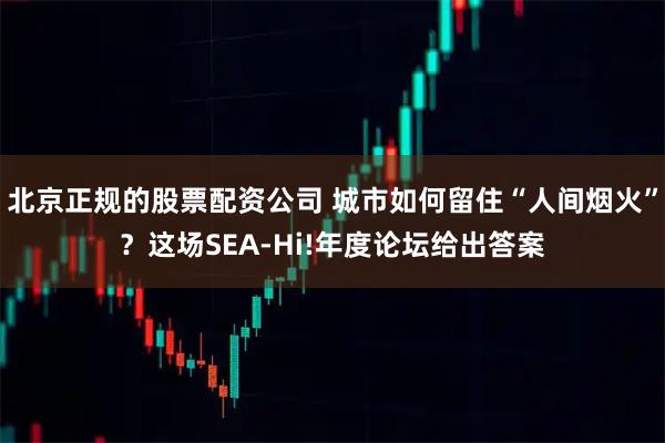 北京正规的股票配资公司 城市如何留住“人间烟火”？这场SEA-Hi!年度论坛给出答案