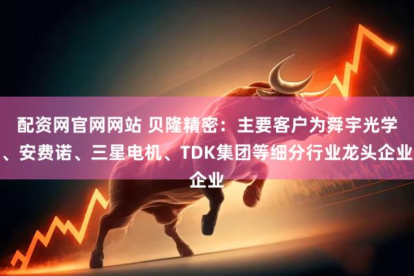 配资网官网网站 贝隆精密：主要客户为舜宇光学、安费诺、三星电机、TDK集团等细分行业龙头企业