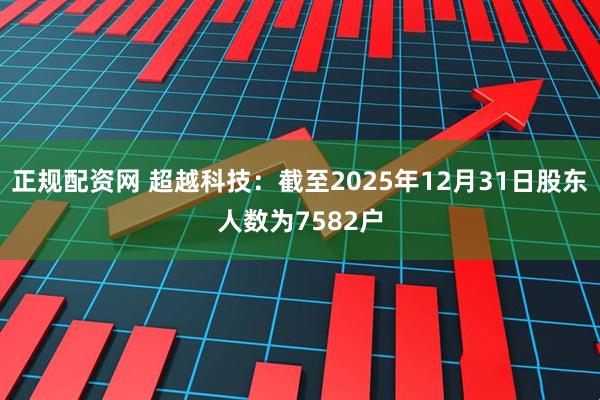 正规配资网 超越科技：截至2025年12月31日股东人数为7582户