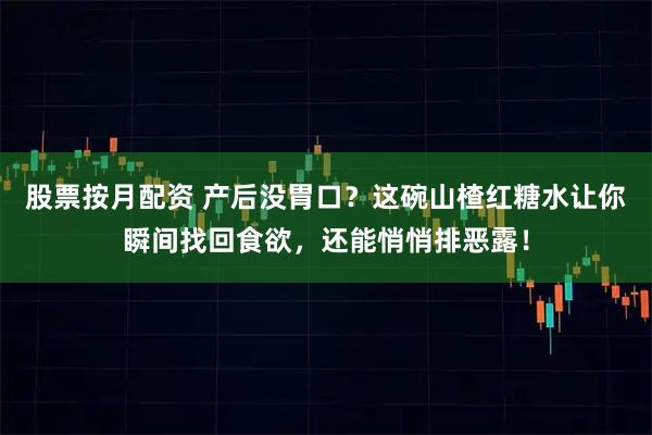 股票按月配资 产后没胃口？这碗山楂红糖水让你瞬间找回食欲，还能悄悄排恶露！