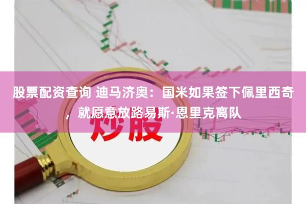 股票配资查询 迪马济奥：国米如果签下佩里西奇，就愿意放路易斯·恩里克离队