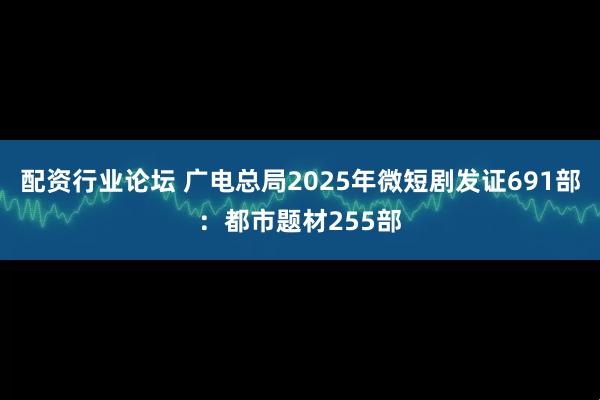 配资行业论坛 广电总局2025年微短剧发证691部：都市题材255部