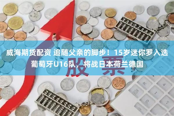 威海期货配资 追随父亲的脚步！15岁迷你罗入选葡萄牙U16队，将战日本荷兰德国