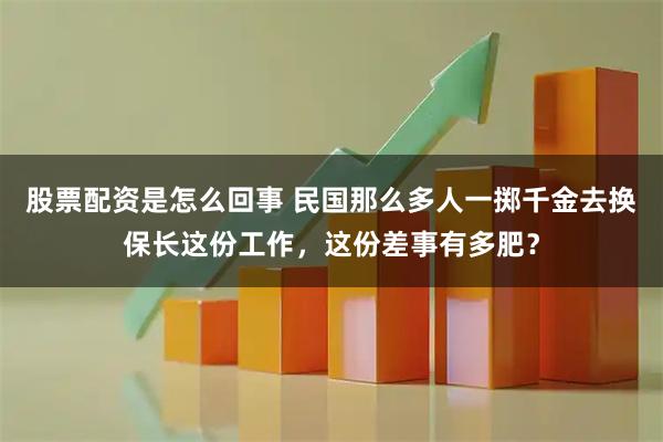 股票配资是怎么回事 民国那么多人一掷千金去换保长这份工作，这份差事有多肥？