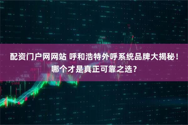 配资门户网网站 呼和浩特外呼系统品牌大揭秘！哪个才是真正可靠之选？