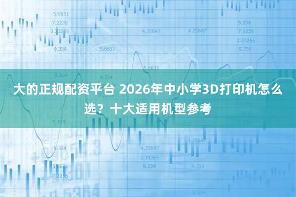 大的正规配资平台 2026年中小学3D打印机怎么选？十大适用机型参考