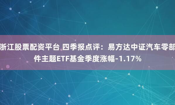 浙江股票配资平台 四季报点评：易方达中证汽车零部件主题ETF基金季度涨幅-1.17%