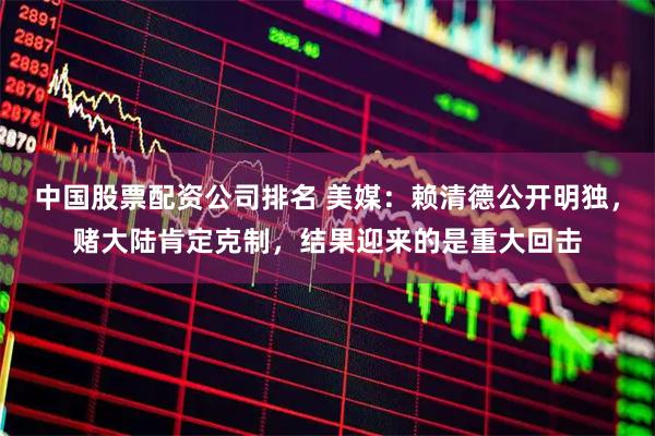中国股票配资公司排名 美媒：赖清德公开明独，赌大陆肯定克制，结果迎来的是重大回击