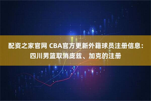 配资之家官网 CBA官方更新外籍球员注册信息：四川男篮取消庞兹、加克的注册