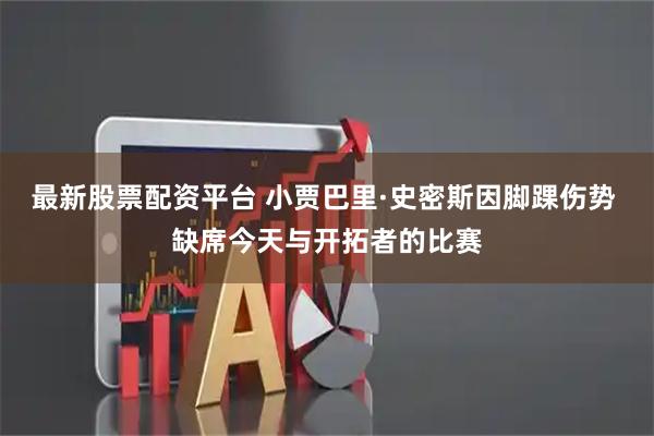 最新股票配资平台 小贾巴里·史密斯因脚踝伤势 缺席今天与开拓者的比赛