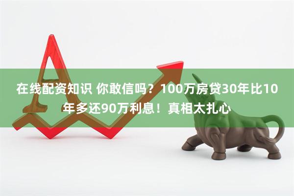 在线配资知识 你敢信吗？100万房贷30年比10年多还90万利息！真相太扎心