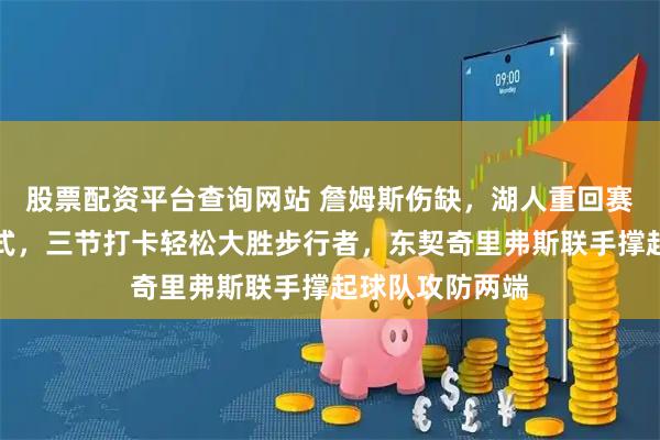 股票配资平台查询网站 詹姆斯伤缺，湖人重回赛季初双子星模式，三节打卡轻松大胜步行者，东契奇里弗斯联手撑起球队攻防两端