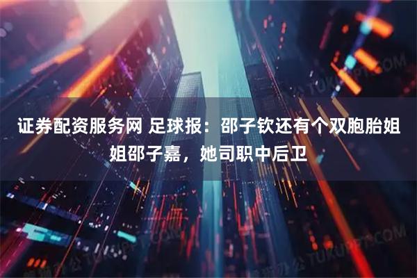 证券配资服务网 足球报：邵子钦还有个双胞胎姐姐邵子嘉，她司职中后卫