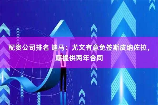 配资公司排名 迪马：尤文有意免签斯皮纳佐拉，愿提供两年合同