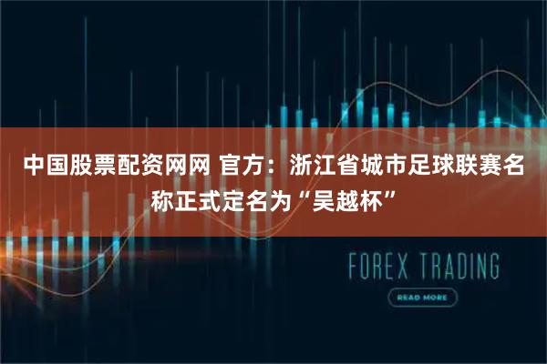 中国股票配资网网 官方：浙江省城市足球联赛名称正式定名为“吴越杯”