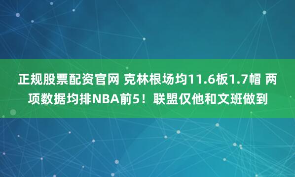 正规股票配资官网 克林根场均11.6板1.7帽 两项数据均排NBA前5！联盟仅他和文班做到